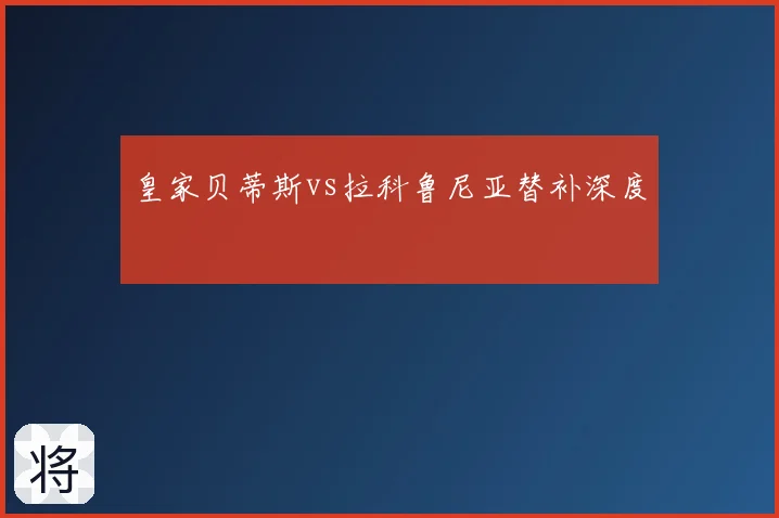 皇家贝蒂斯vs拉科鲁尼亚替补深度
