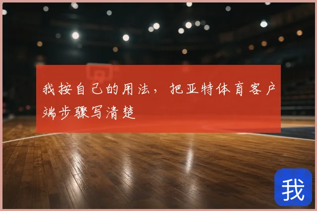 我按自己的用法，把亚特体育客户端步骤写清楚