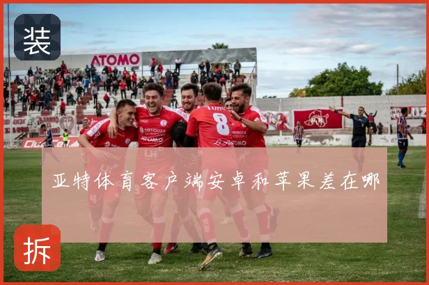 亚特体育客户端安卓和苹果差在哪