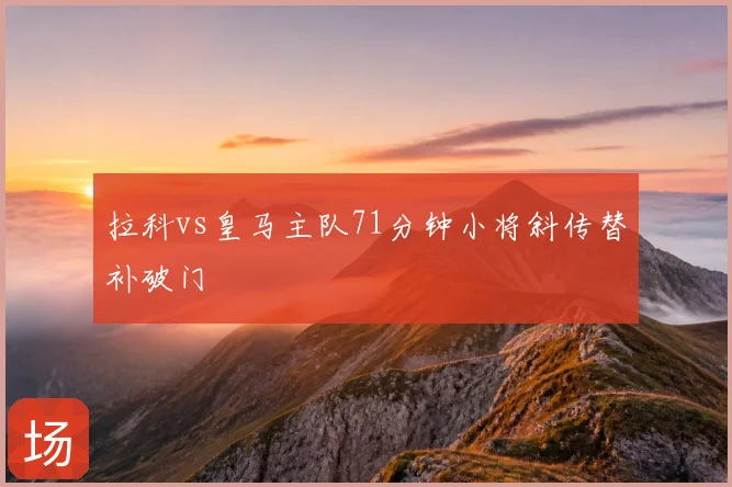 拉科vs皇马主队71分钟小将斜传替补破门